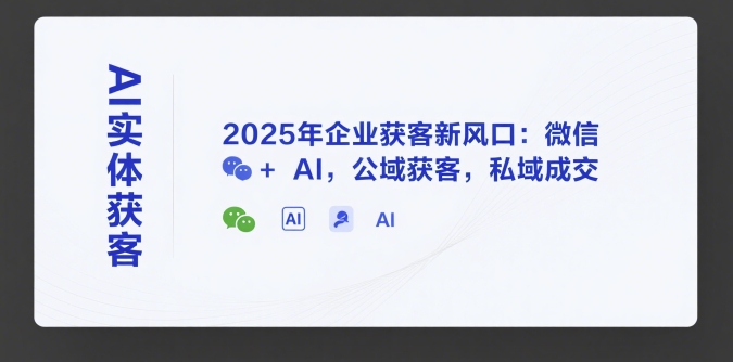 AI实体获客，2025年企业获客新风口：微信+ AI，公域获客，私域成交 - 来及网络