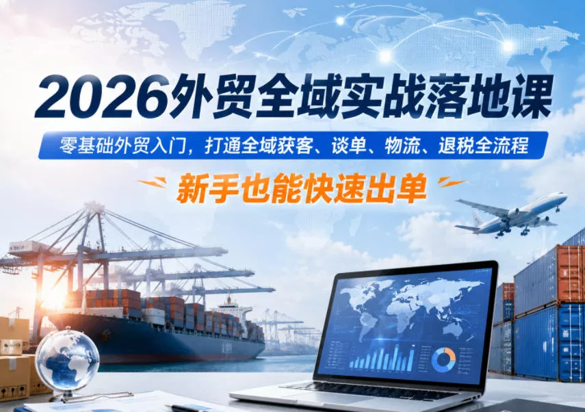 2026外贸全域实战落地课，零基础外贸入门，打通全域获客、谈单、物流、退税全流程，新手也能快速出单 - 来及网络