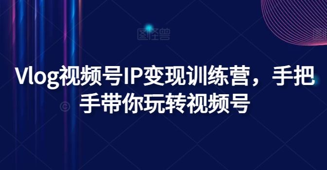 Vlog视频号IP变现训练营，手把手带你玩转视频号 - 来及网络