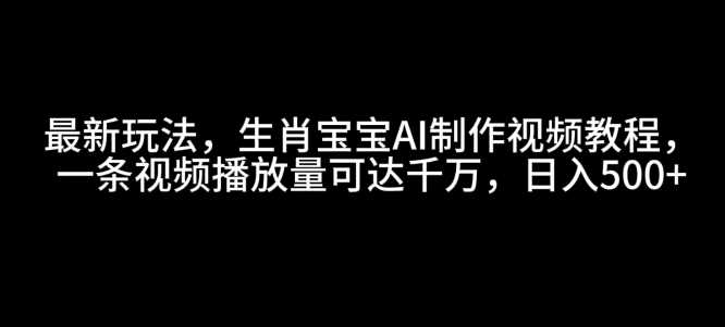 最新玩法，生肖宝宝AI制作视频教程，一条视频播放量可达千万，日入5张【揭秘】 - 来及网络