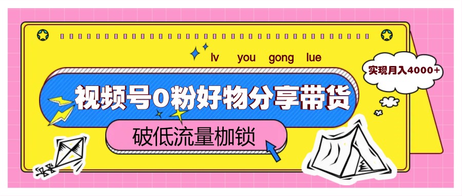 视频号0粉好物分享带货，突破低流量枷锁，实现月入4000+ - 来及网络
