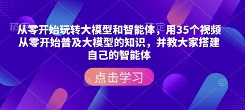 从零开始玩转大模型和智能体，用35个视频从零开始普及大模型的知识，并教大家搭建自己的智能体 - 来及网络