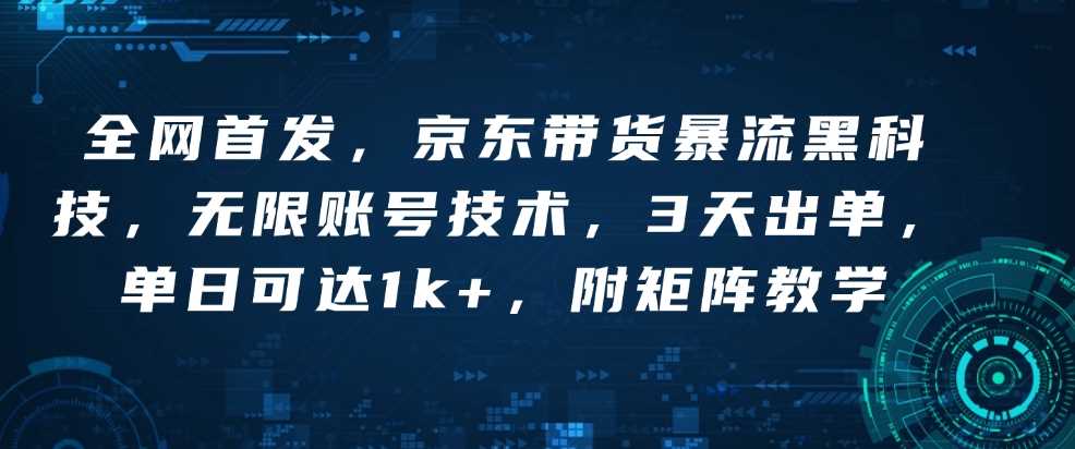 全网首发，京东带货暴流黑科技，无限账号技术，3天出单，单日可达1k+，附矩阵教学【揭秘】 - 来及网络