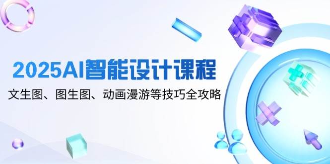 2025AI智能设计课程，文生图、图生图、动画漫游等技巧全攻略 - 来及网络