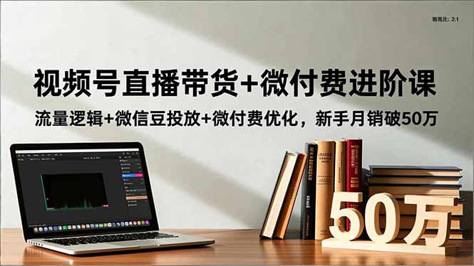 视频号直播带货+微付费进阶课：流量逻辑+微信豆投放+微付费优化，新手月销破50万 - 来及网络