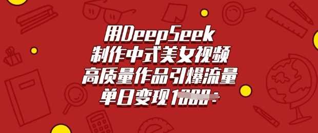 用DeepSeek制作中式美女视频，高质量作品引爆流量，单日变现多张 - 来及网络