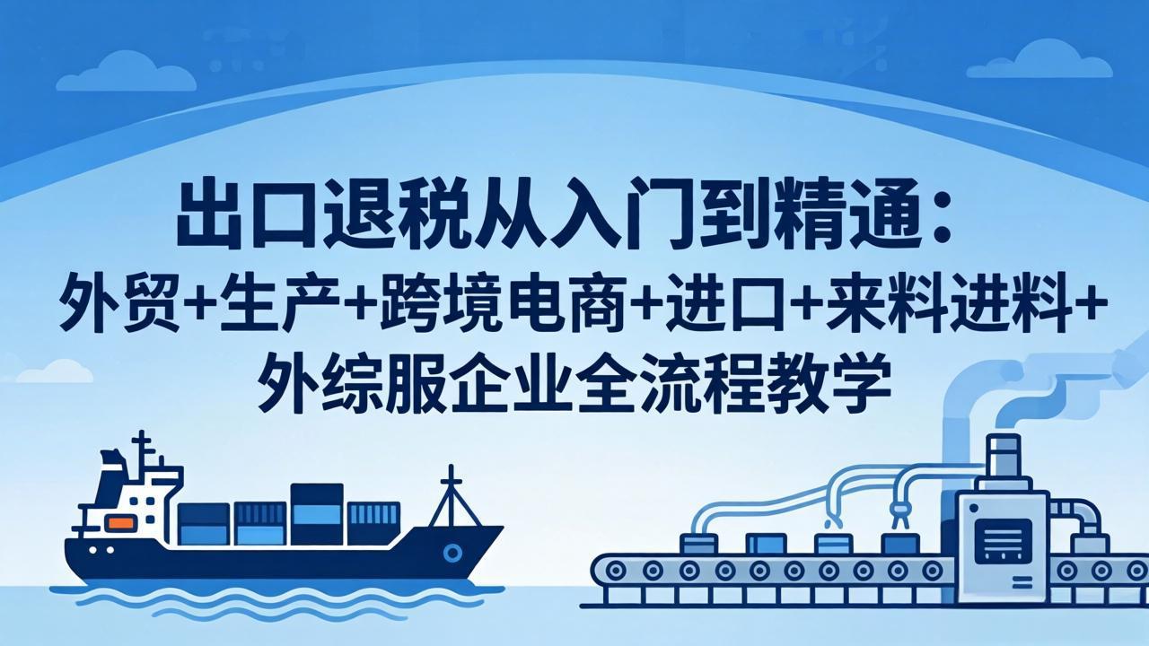 出口退税从入门到精通：外贸+生产+跨境电商+进口+来料进料+外综服企业全流程教学 - 来及网络