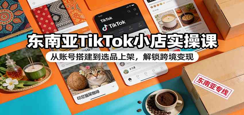 东南亚TikTok小店实操课：从账号搭建到选品上架，解锁跨境变现 - 来及网络