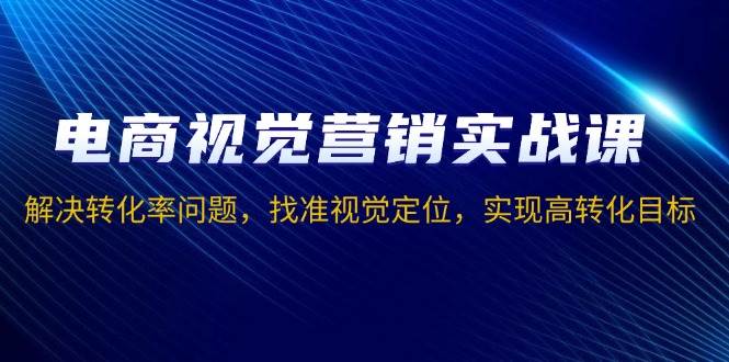 （13786期）电商视觉营销实战课，解决转化率问题，找准视觉定位，实现高转化目标 - 来及网络