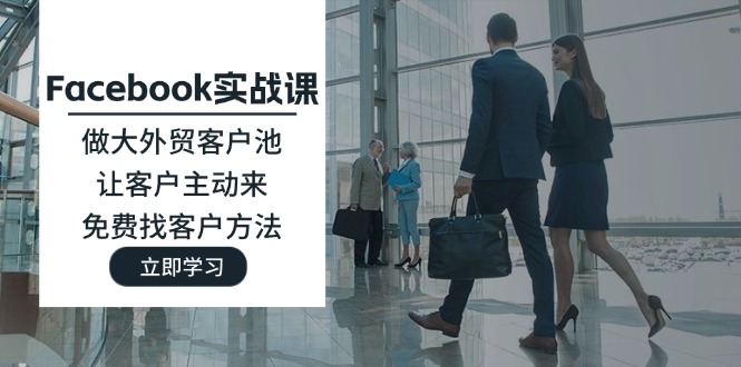 （11913期）Facebook实战课：做大外贸客户池，让客户主动来，免费找客户方法 - 来及网络