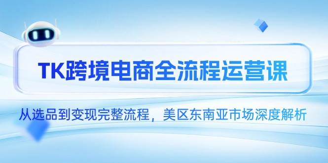 （14929期）TK跨境电商全流程运营课，从选品到变现完整流程，美区东南亚市场深度解析 - 来及网络