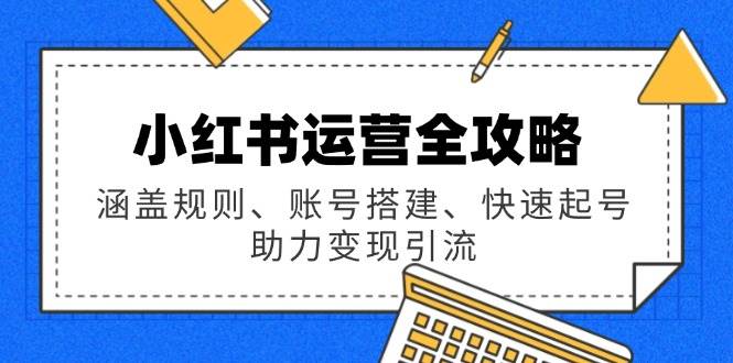 小红书运营全攻略：涵盖规则、账号搭建、快速起号，助力变现引流 - 来及网络