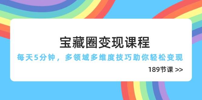 宝藏圈变现课程，每天5分钟，多领域多维度技巧助你轻松变现（189节） - 来及网络