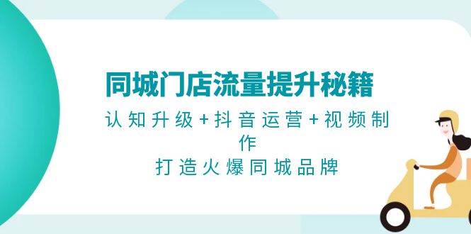 （13280期）同城门店流量提升秘籍：认知升级+抖音运营+视频制作，打造火爆同城品牌 - 来及网络