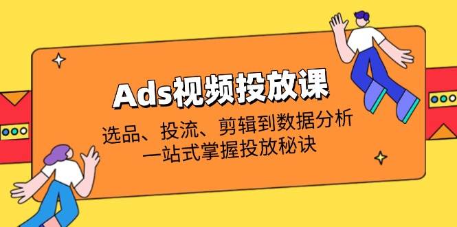 （14258期）Ads视频投放课全解析：选品、投流、剪辑到数据分析，一站式掌握投放秘诀 - 来及网络