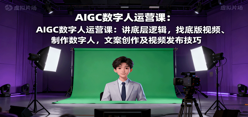 AIGC数字人运营课：讲底层逻辑，找底版视频、制作数字人，文案创作及视频发布技巧 - 来及网络