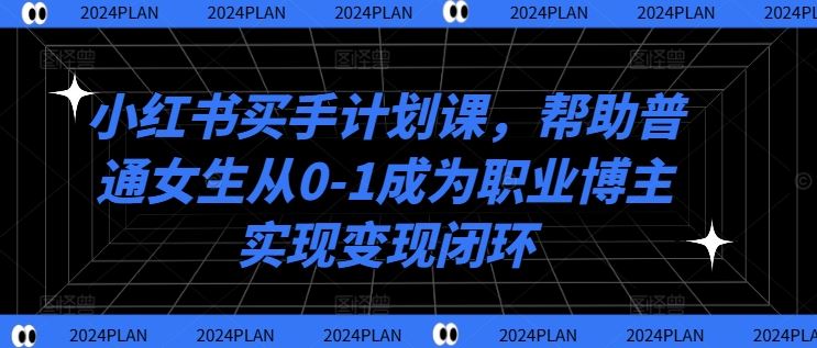 小红书买手计划课，帮助普通女生从0-1成为职业博主实现变现闭环 - 来及网络