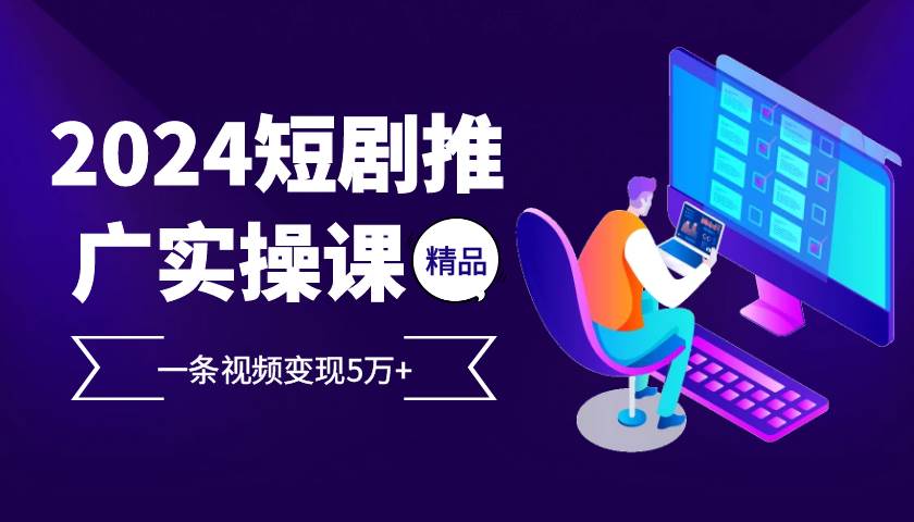 （13275期）2024最火爆的项目短剧推广实操课 一条视频变现5万+ - 来及网络
