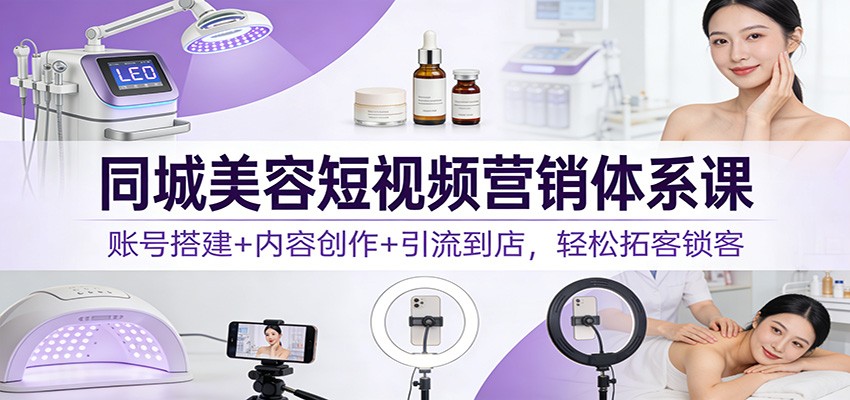 同城美容短视频营销体系课：账号搭建+内容创作+引流到店，轻松拓客锁客 - 来及网络