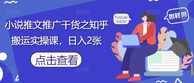 小说推文推广干货之知乎搬运实操课，日入2张 - 来及网络