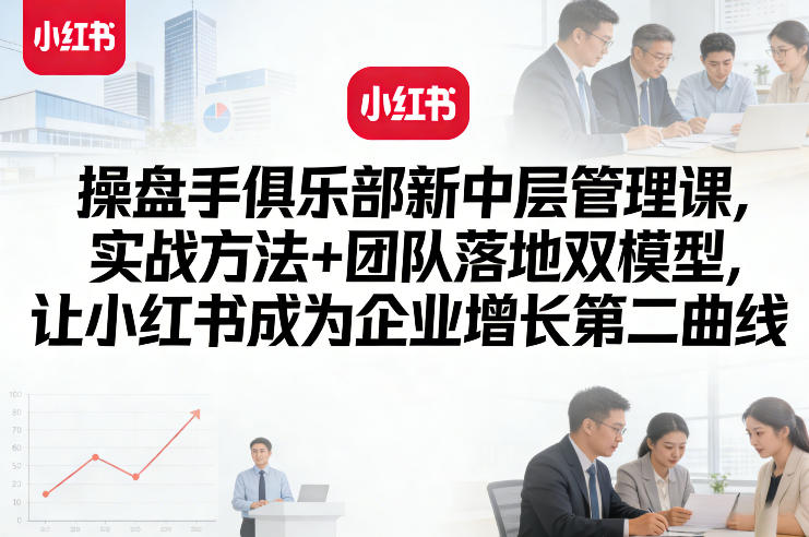 操盘手俱乐部新中层管理课，实战方法+团队落地双模型，让小红书成为企业增长第二曲线 - 来及网络
