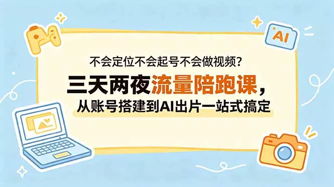 不会定位不会起号不会做视频？三天两夜流量陪跑课，从账号搭建到AI出片一站式搞定 - 来及网络