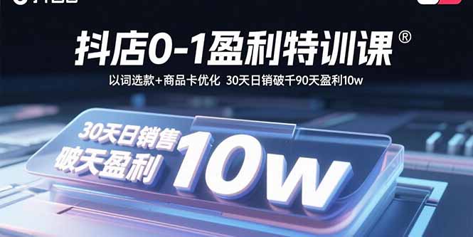 抖店0-1盈利特训课：以词选款+商品卡优化 30天日销破千90天盈利10w - 来及网络