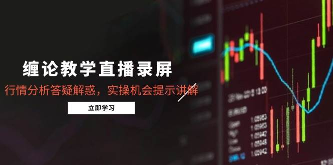 （15727期）缠论教学直播录屏，行情分析答疑解惑，实操机会提示讲解（更新8月） - 来及网络
