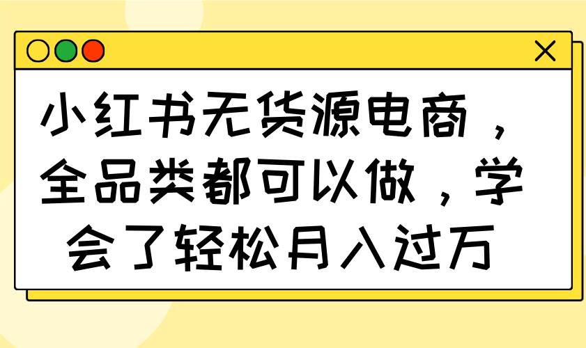 （14100期）小红书无货源电商，全品类都可以做，学会了轻松月入过万 - 来及网络
