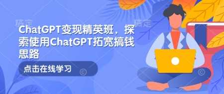 ChatGPT变现精英班，探索使用ChatGPT拓宽搞钱思路 - 来及网络