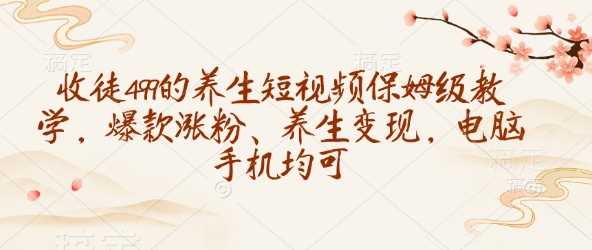 收徒499的养生短视频保姆级教学，爆款涨粉、养生变现，电脑手机均可 - 来及网络