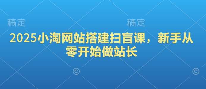 2025小淘网站搭建扫盲课，新手从零开始做站长 - 来及网络