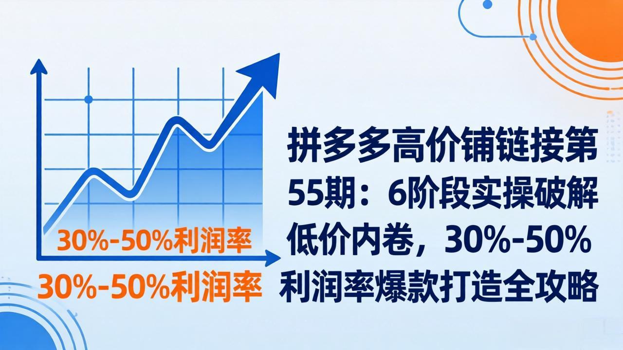 拼多多高价铺链接第55期：6阶段实操破解低价内卷，30%-50%利润率爆款打造全攻略 - 来及网络