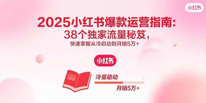 （15946期）2025小红书爆款运营指南：38个独家流量秘笈，快速掌握从冷启动到月销5万+ - 来及网络