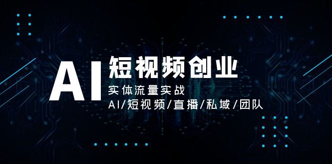 （11566期）AI短视频创业，实体流量实战，AI/短视频/直播/私域/团队 - 来及网络
