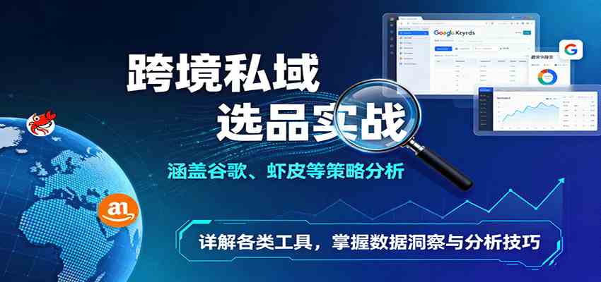 跨境私域选品实战：涵盖谷歌、虾皮等策略分析，详解各类工具，掌握数据洞察与分析技巧 - 来及网络