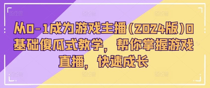 从0-1成为游戏主播(2024版)0基础傻瓜式教学，帮你掌握游戏直播，快速成长 - 来及网络