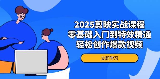 2025剪映实战课程，零基础入门到特效精通，轻松创作爆款视频 - 来及网络