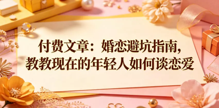 付费文章：婚恋避坑指南，教教现在的年轻人如何谈恋爱 - 来及网络