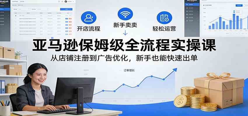 亚马逊保姆级全流程实操课：从店铺注册到广告优化，新手也能快速出单 - 来及网络