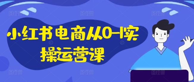 小红书电商从0-1实操运营课，小红书手机实操小红书/IP和私域课/小红书电商电脑实操板块等 - 来及网络