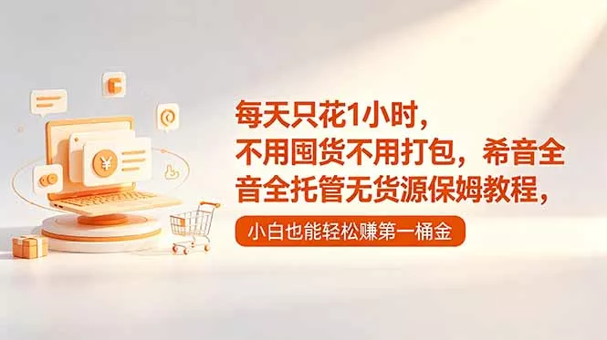 每天只花1小时，不用囤货不用打包，希音全托管无货源保姆教程，小白也能轻松赚第一桶金 - 来及网络