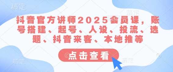 抖音官方讲师2025会员课，账号搭建、起号、人设、投流、选题、抖音来客、本地推等 - 来及网络