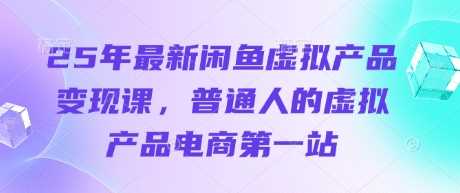 25年最新闲鱼虚拟产品变现课，普通人的虚拟产品电商第一站 - 来及网络