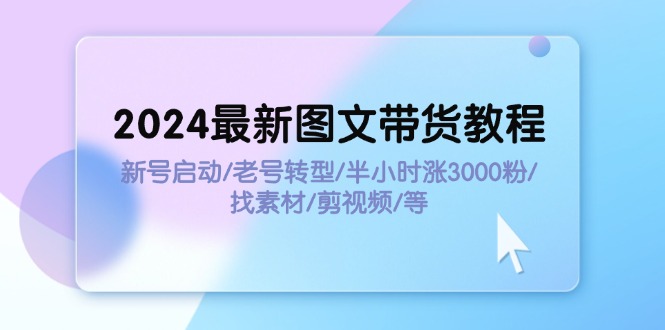 （11940期）2024最新图文带货教程：新号启动/老号转型/半小时涨3000粉/找素材/剪辑 - 来及网络