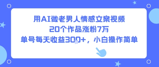 用AI做老男人情感文案视频，20个作品涨粉7W，单号每天收益3张+，小白操作简单 - 来及网络