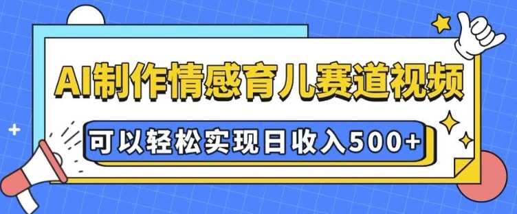 AI 制作情感育儿赛道视频，可以轻松实现日收入5张【揭秘】 - 来及网络