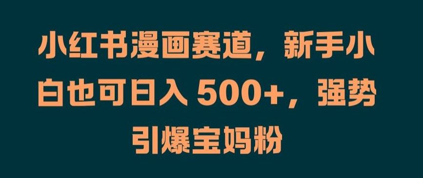 小红书漫画赛道，新手小白也可日入 500+，强势引爆宝妈粉【揭秘】 - 来及网络