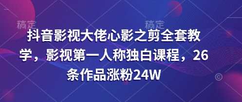 抖音影视大佬心影之剪全套教学，影视第一人称独白课程，26条作品涨粉24W - 来及网络
