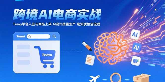 （15526期）AI+跨境电商实战：Temu平台入驻与商品上架 AI设计批量生产 物流质检全流程 - 来及网络